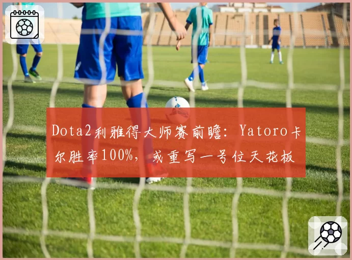 Dota2利雅得大师赛前瞻:Yatoro卡尔胜率100%,或重写一号位天花板