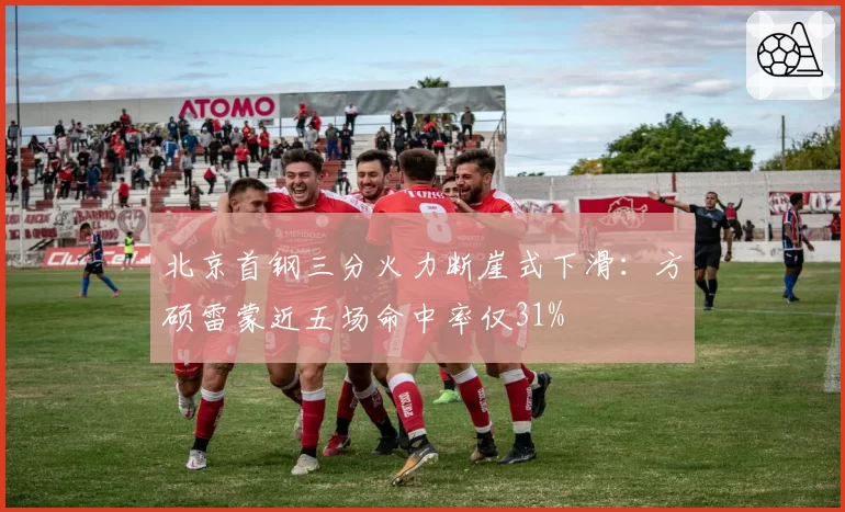 北京首钢三分火力断崖式下滑：方硕雷蒙近五场命中率仅31%