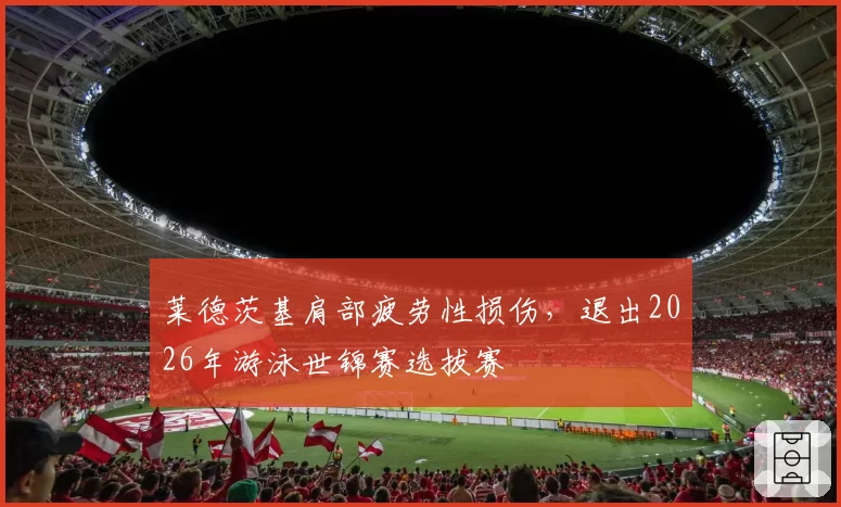 莱德茨基肩部疲劳性损伤，退出2026年游泳世锦赛选拔赛