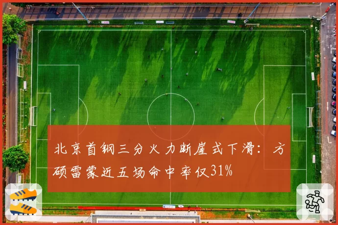 北京首钢三分火力断崖式下滑：方硕雷蒙近五场命中率仅31%