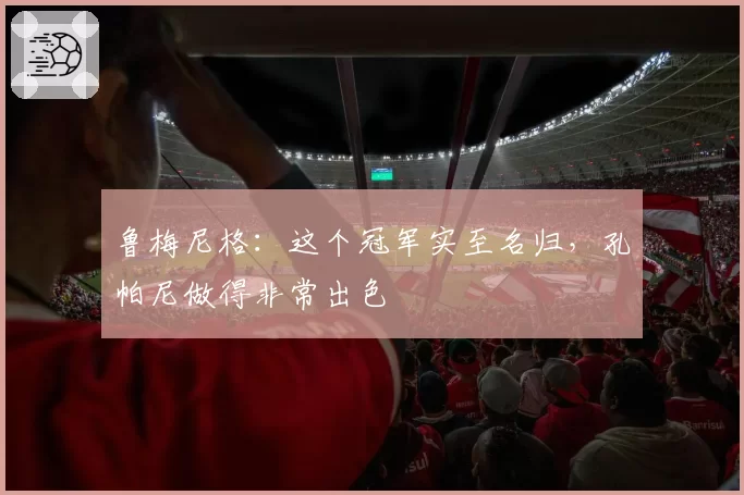 鲁梅尼格：这个冠军实至名归，孔帕尼做得非常出色