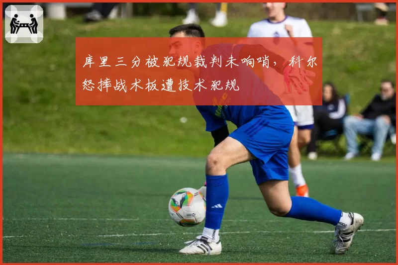 库里三分被犯规裁判未响哨,科尔怒摔战术板遭技术犯规
