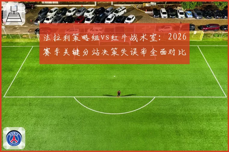 法拉利策略组vs红牛战术室：2026赛季关键分站决策失误率全面对比