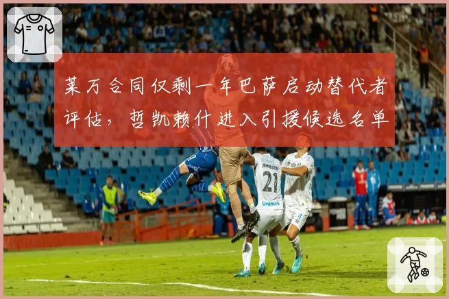 莱万合同仅剩一年巴萨启动替代者评估，哲凯赖什进入引援候选名单