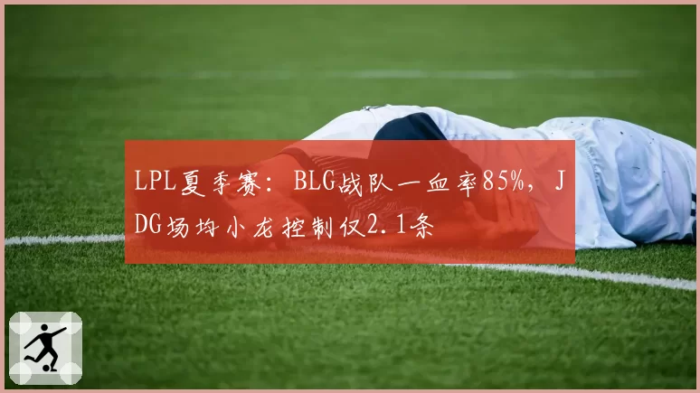 LPL夏季赛：BLG战队一血率85%，JDG场均小龙控制仅2.1条