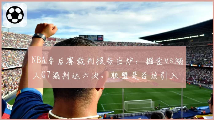 NBA季后赛裁判报告出炉，掘金vs湖人G7漏判达六次，联盟是否该引入即时回放挑战扩容？