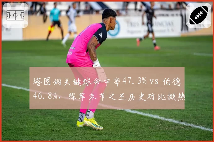 塔图姆关键球命中率47.3% vs 伯德46.8%，绿军末节之王历史对比掀热议