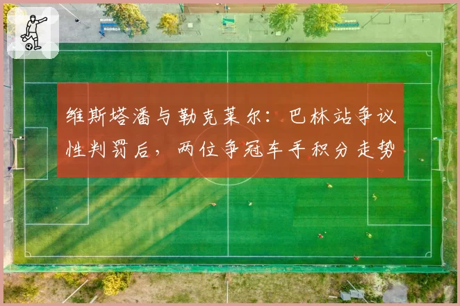 维斯塔潘与勒克莱尔：巴林站争议性判罚后，两位争冠车手积分走势对比