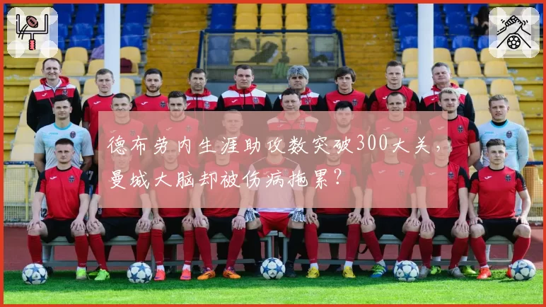 德布劳内生涯助攻数突破300大关,曼城大脑却被伤病拖累?