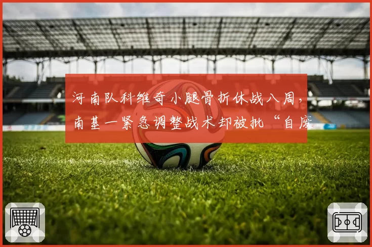 河南队科维奇小腿骨折休战八周,南基一紧急调整战术却被批“自废武功”