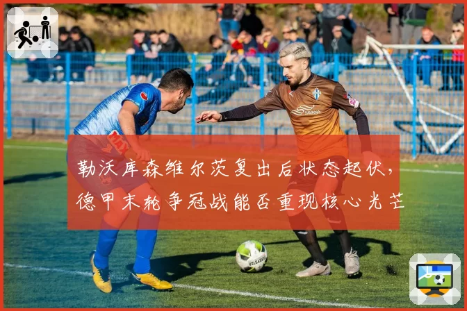 勒沃库森维尔茨复出后状态起伏，德甲末轮争冠战能否重现核心光芒？