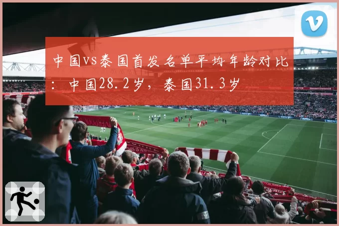 中国vs泰国首发名单平均年龄对比:中国28.2岁,泰国31.3岁