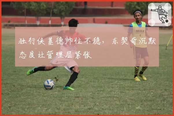 独行侠基德帅位不稳，东契奇沉默态度让管理层紧张