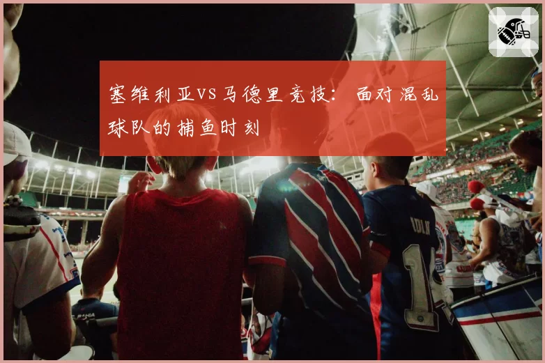 塞维利亚vs马德里竞技：面对混乱球队的捕鱼时刻