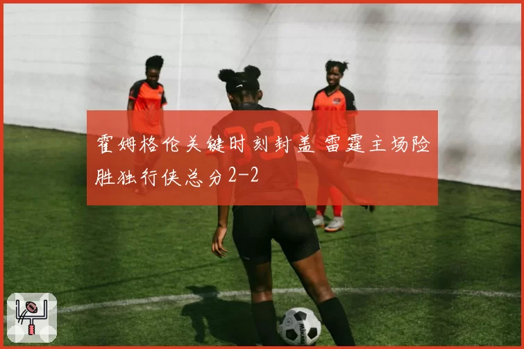 霍姆格伦关键时刻封盖 雷霆主场险胜独行侠总分2-2