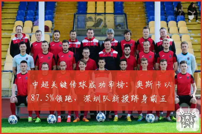中超关键传球成功率榜:奥斯卡以87.5%领跑,深圳队新援跻身前五