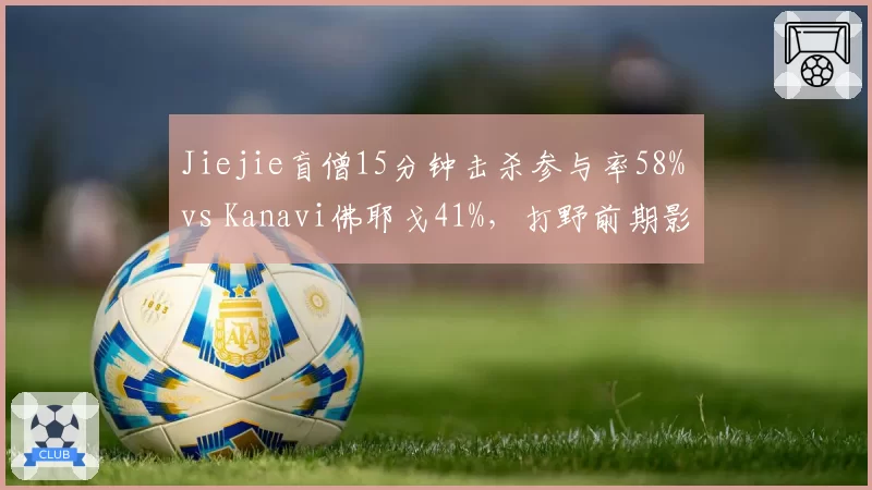 Jiejie盲僧15分钟击杀参与率58% vs Kanavi佛耶戈41%，打野前期影响力对比