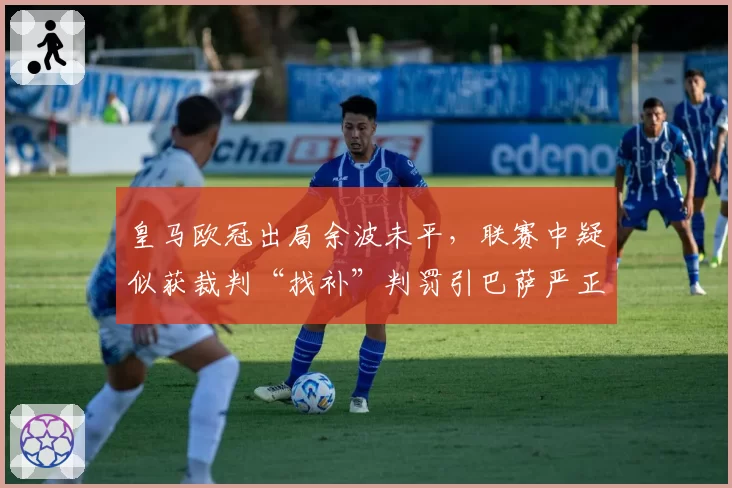 皇马欧冠出局余波未平，联赛中疑似获裁判“找补”判罚引巴萨严正抗议