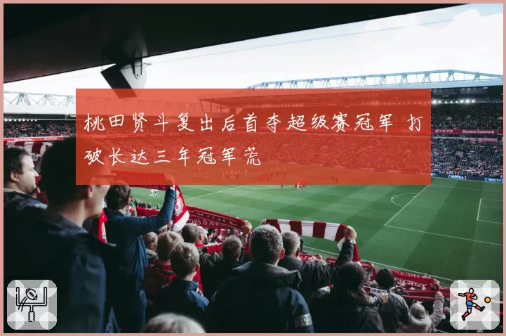 桃田贤斗复出后首夺超级赛冠军 打破长达三年冠军荒