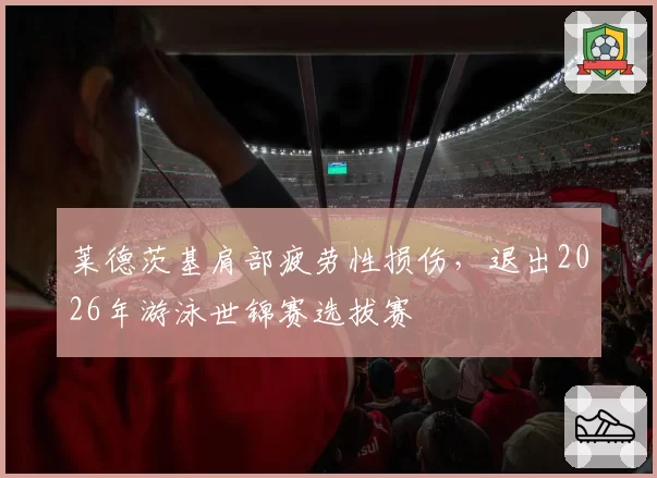 莱德茨基肩部疲劳性损伤，退出2026年游泳世锦赛选拔赛