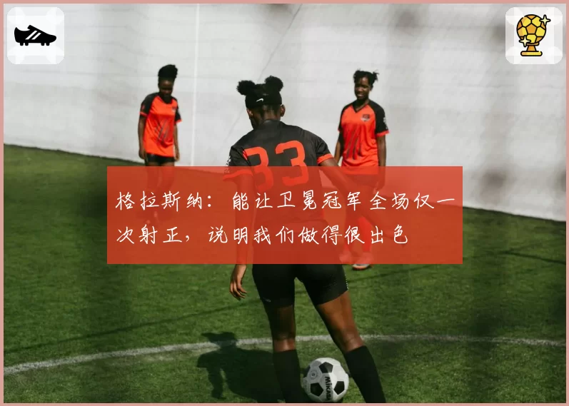 格拉斯纳：能让卫冕冠军全场仅一次射正，说明我们做得很出色