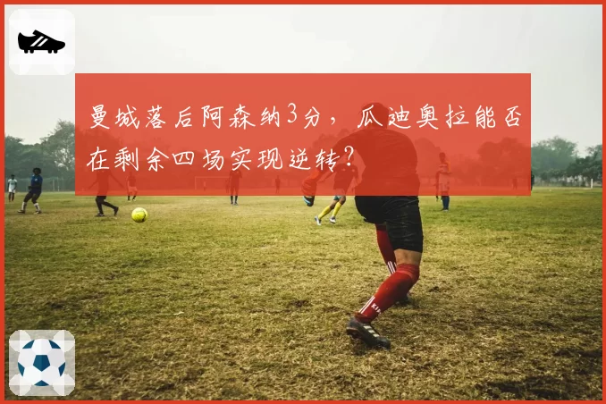 曼城落后阿森纳3分，瓜迪奥拉能否在剩余四场实现逆转？
