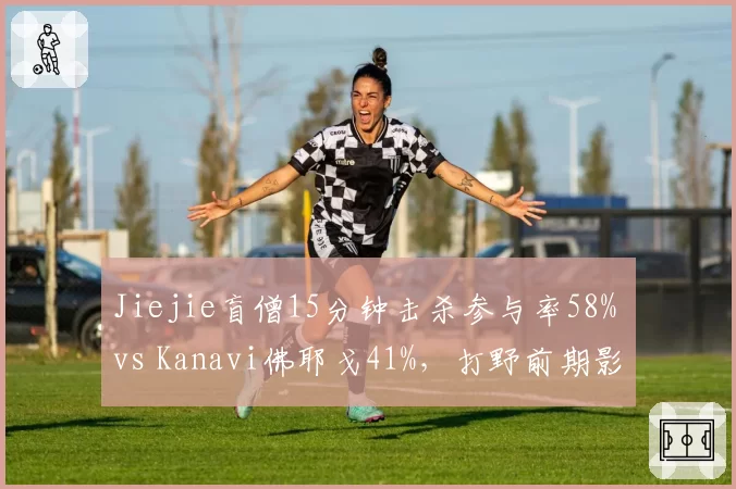 Jiejie盲僧15分钟击杀参与率58% vs Kanavi佛耶戈41%，打野前期影响力对比