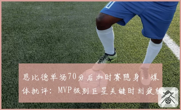 恩比德单场70分后加时赛隐身，媒体批评：MVP级别巨星关键时刻疲软