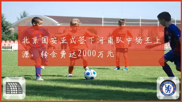 北京国安正式签下河南队中场王上源，转会费达2000万元