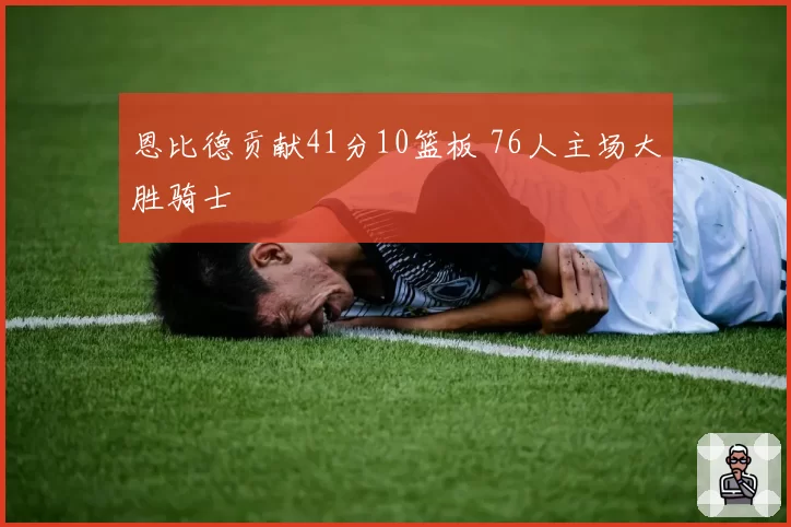 恩比德贡献41分10篮板 76人主场大胜骑士