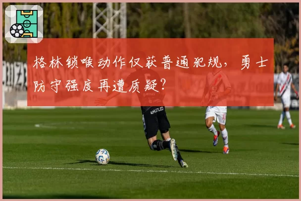 格林锁喉动作仅获普通犯规，勇士防守强度再遭质疑？