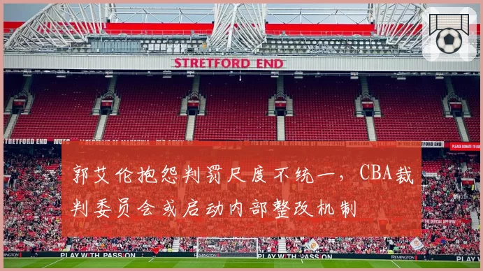 郭艾伦抱怨判罚尺度不统一，CBA裁判委员会或启动内部整改机制