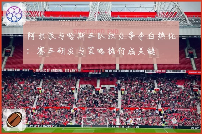 阿尔派与哈斯车队积分争夺白热化：赛车研发与策略执行成关键