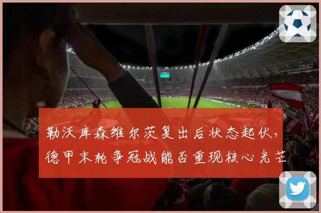 勒沃库森维尔茨复出后状态起伏，德甲末轮争冠战能否重现核心光芒？