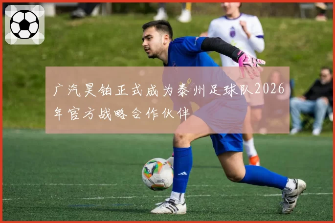 广汽昊铂正式成为泰州足球队2026年官方战略合作伙伴