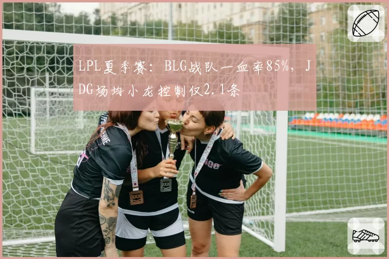 LPL夏季赛：BLG战队一血率85%，JDG场均小龙控制仅2.1条