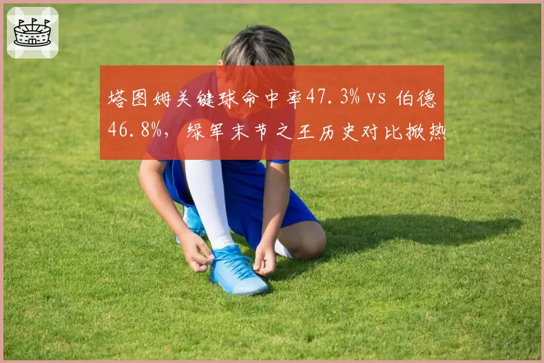 塔图姆关键球命中率47.3% vs 伯德46.8%，绿军末节之王历史对比掀热议