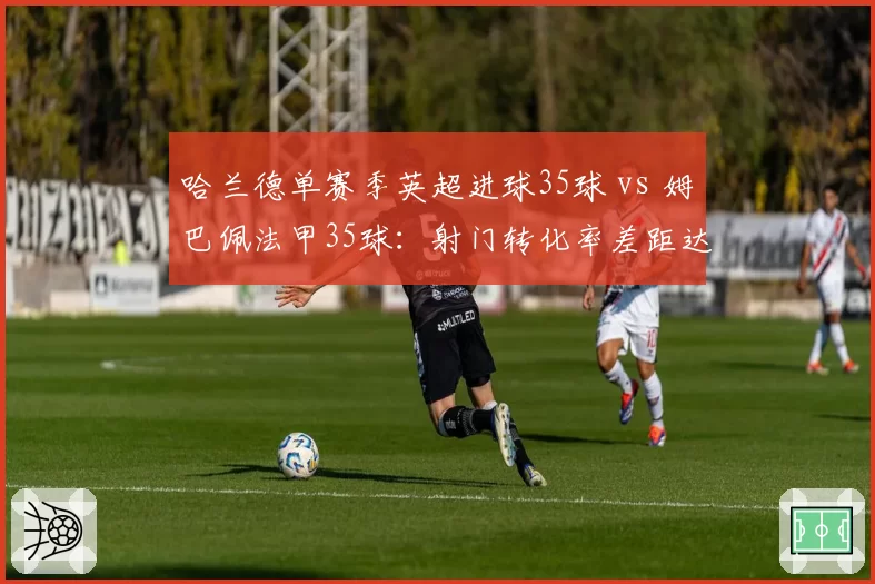 哈兰德单赛季英超进球35球 vs 姆巴佩法甲35球：射门转化率差距达8%