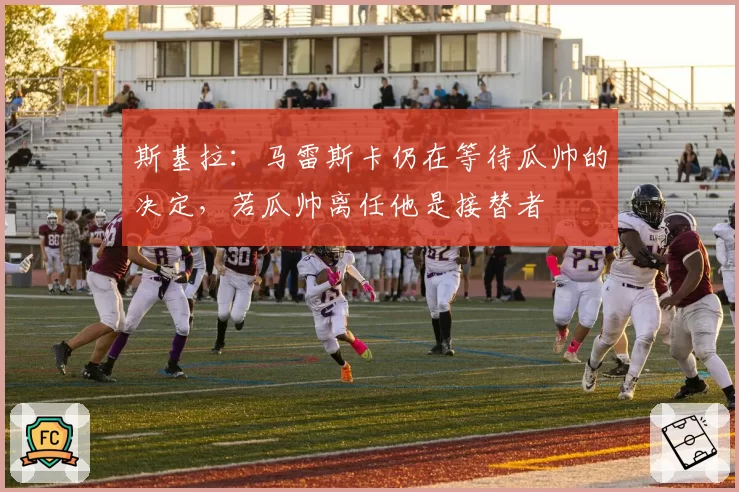 斯基拉：马雷斯卡仍在等待瓜帅的决定，若瓜帅离任他是接替者