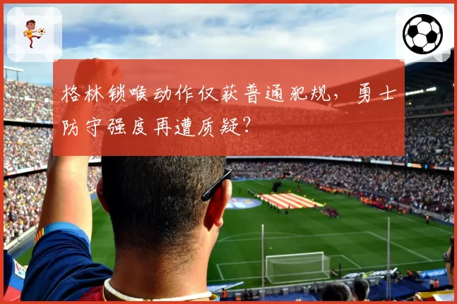 格林锁喉动作仅获普通犯规，勇士防守强度再遭质疑？